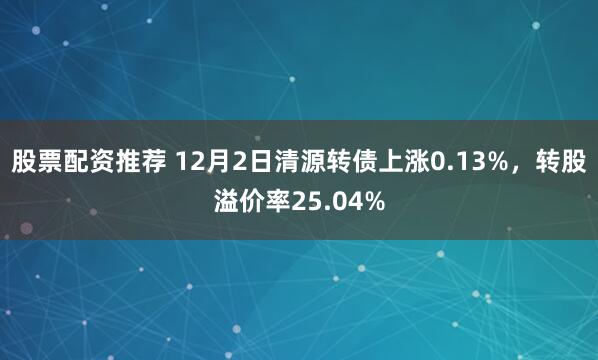 股票配资推荐 12月2日清源转债上涨0.13%，转股溢价率25.04%