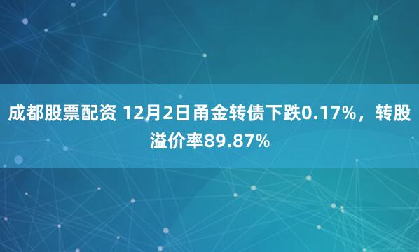 成都股票配资 12月2日甬金转债下跌0.17%，转股溢价率89.87%