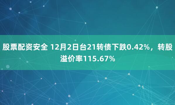 股票配资安全 12月2日台21转债下跌0.42%，转股溢价率115.67%