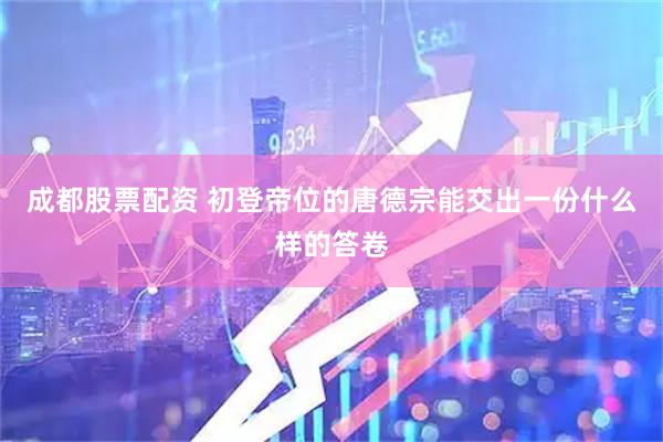 成都股票配资 初登帝位的唐德宗能交出一份什么样的答卷