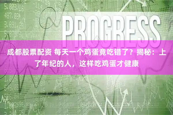 成都股票配资 每天一个鸡蛋竟吃错了？揭秘：上了年纪的人，这样吃鸡蛋才健康