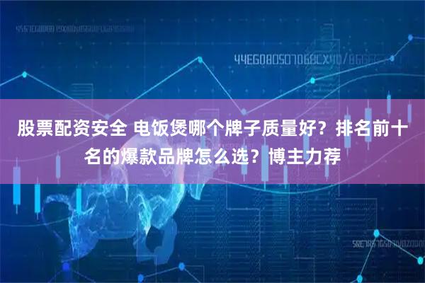 股票配资安全 电饭煲哪个牌子质量好？排名前十名的爆款品牌怎么选？博主力荐