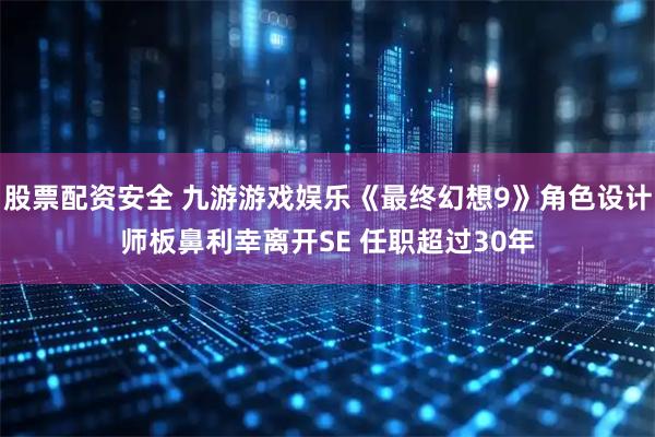 股票配资安全 九游游戏娱乐《最终幻想9》角色设计师板鼻利幸离开SE 任职超过30年