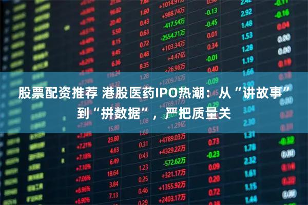 股票配资推荐 港股医药IPO热潮：从“讲故事”到“拼数据”，严把质量关
