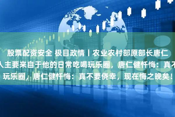 股票配资安全 极目政情丨农业农村部原部长唐仁健受贿细节曝光：行贿人主要来自于他的日常吃喝玩乐圈，唐仁健忏悔：真不要侥幸，现在悔之晚矣！
