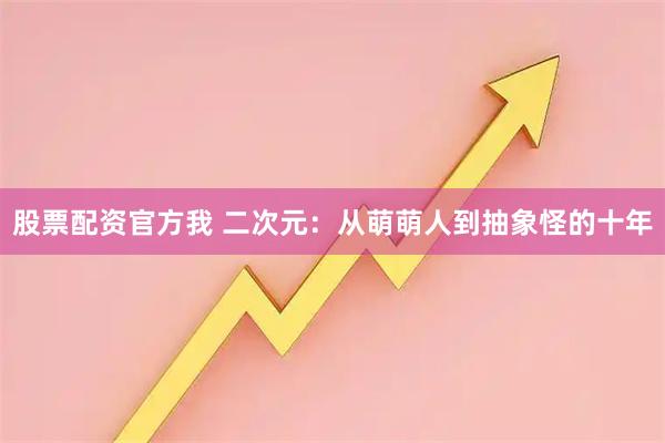 股票配资官方我 二次元：从萌萌人到抽象怪的十年