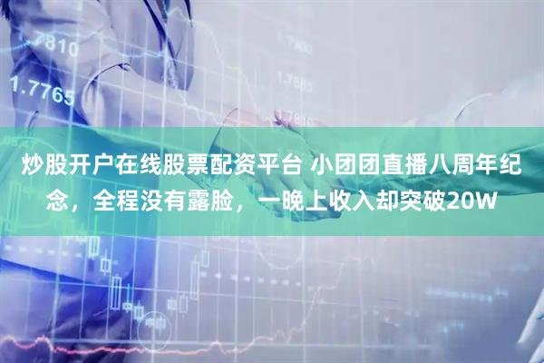 炒股开户在线股票配资平台 小团团直播八周年纪念，全程没有露脸，一晚上收入却突破20W