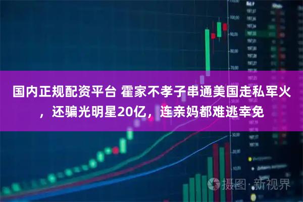 国内正规配资平台 霍家不孝子串通美国走私军火，还骗光明星20亿，连亲妈都难逃幸免