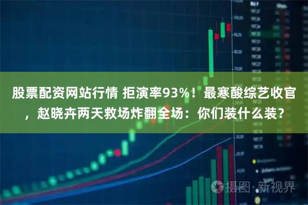 股票配资网站行情 拒演率93%！最寒酸综艺收官，赵晓卉两天救场炸翻全场：你们装什么装？